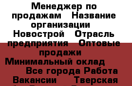 Менеджер по продажам › Название организации ­ Новострой › Отрасль предприятия ­ Оптовые продажи › Минимальный оклад ­ 40 000 - Все города Работа » Вакансии   . Тверская обл.,Вышний Волочек г.